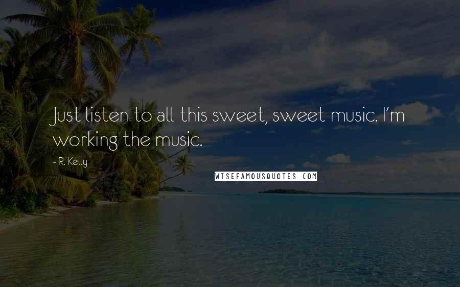 R. Kelly Quotes: Just listen to all this sweet, sweet music. I'm working the music.