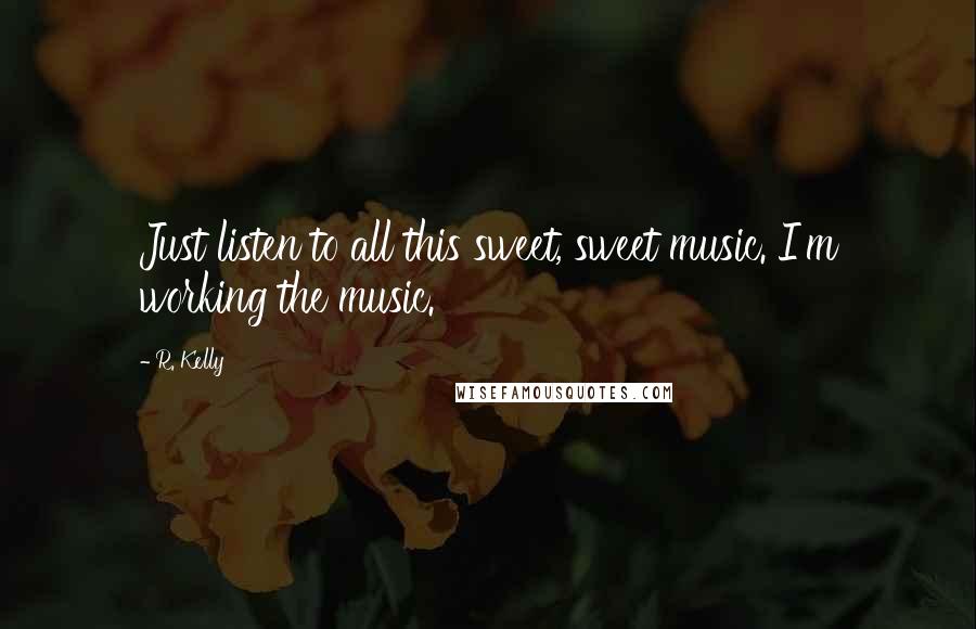 R. Kelly Quotes: Just listen to all this sweet, sweet music. I'm working the music.