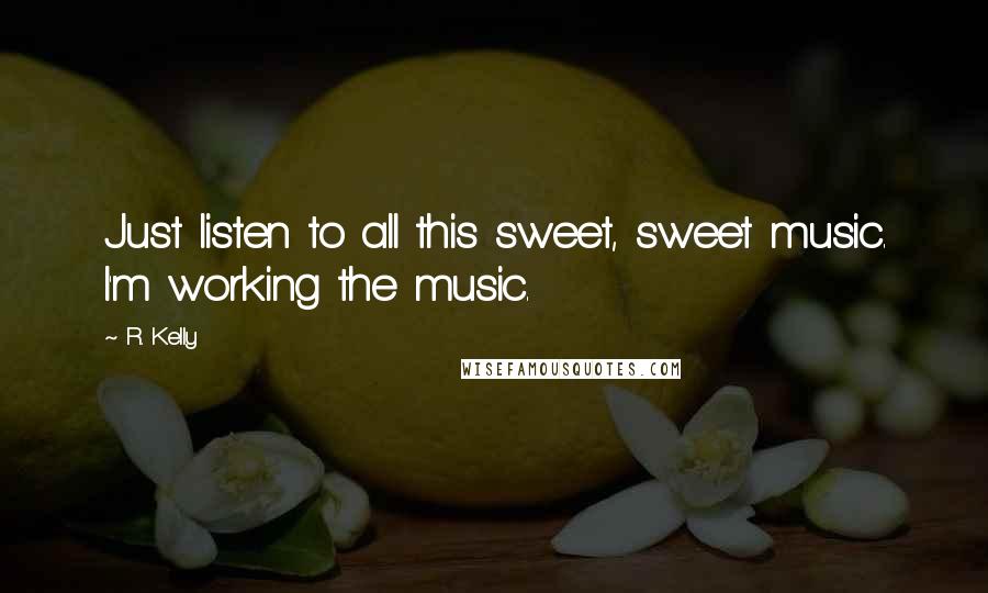 R. Kelly Quotes: Just listen to all this sweet, sweet music. I'm working the music.