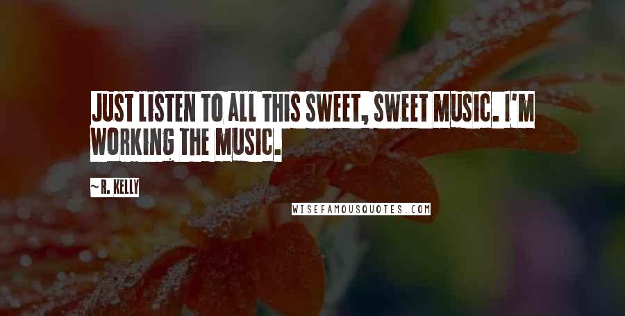 R. Kelly Quotes: Just listen to all this sweet, sweet music. I'm working the music.