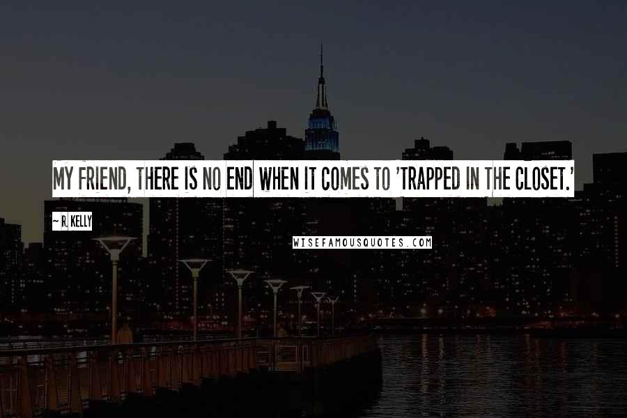 R. Kelly Quotes: My friend, there is no end when it comes to 'Trapped In The Closet.'