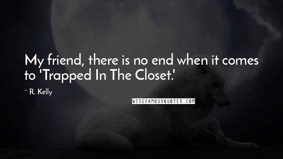 R. Kelly Quotes: My friend, there is no end when it comes to 'Trapped In The Closet.'