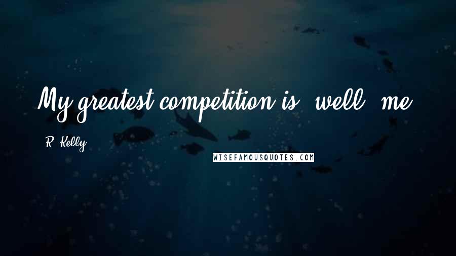 R. Kelly Quotes: My greatest competition is, well, me.