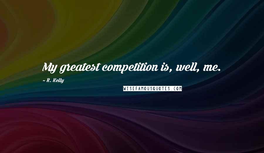 R. Kelly Quotes: My greatest competition is, well, me.