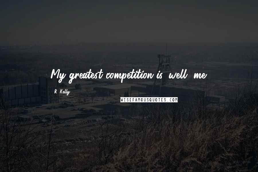 R. Kelly Quotes: My greatest competition is, well, me.