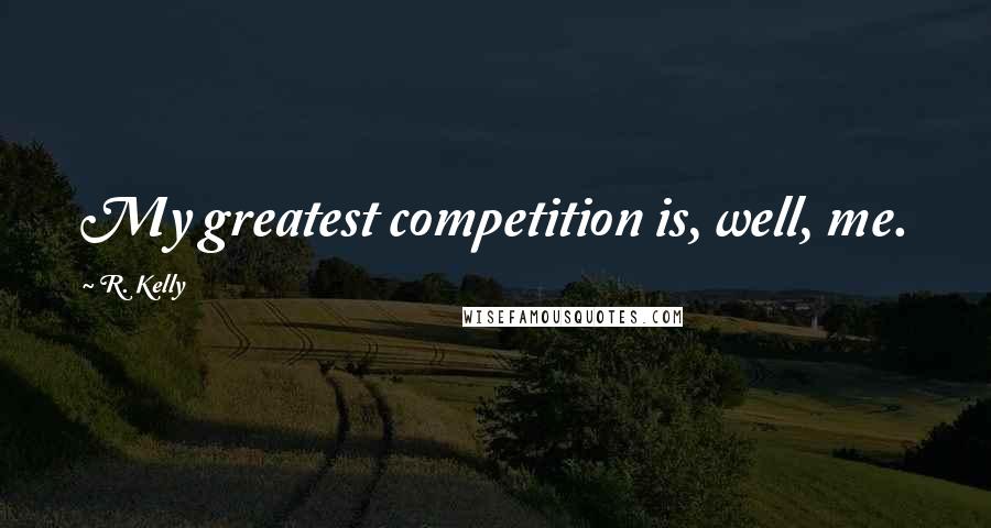 R. Kelly Quotes: My greatest competition is, well, me.