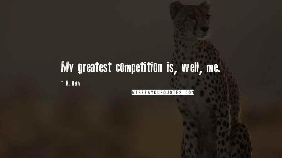 R. Kelly Quotes: My greatest competition is, well, me.