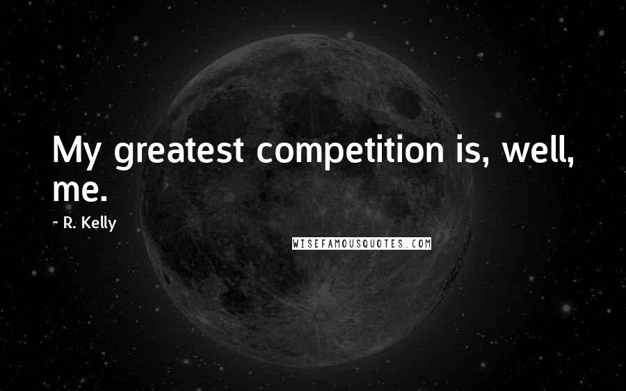 R. Kelly Quotes: My greatest competition is, well, me.