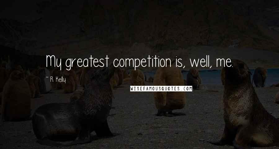 R. Kelly Quotes: My greatest competition is, well, me.