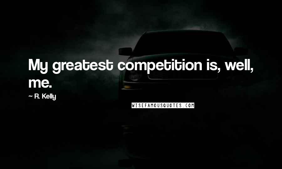 R. Kelly Quotes: My greatest competition is, well, me.