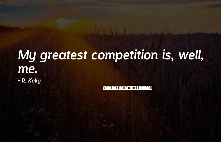 R. Kelly Quotes: My greatest competition is, well, me.