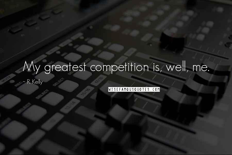 R. Kelly Quotes: My greatest competition is, well, me.