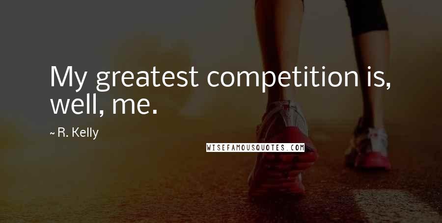 R. Kelly Quotes: My greatest competition is, well, me.