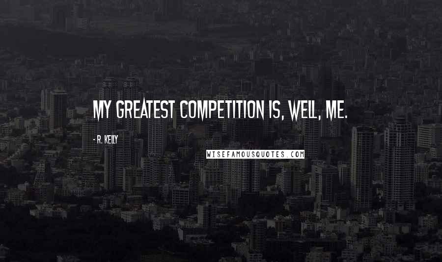 R. Kelly Quotes: My greatest competition is, well, me.