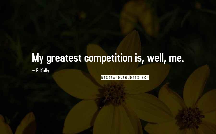 R. Kelly Quotes: My greatest competition is, well, me.