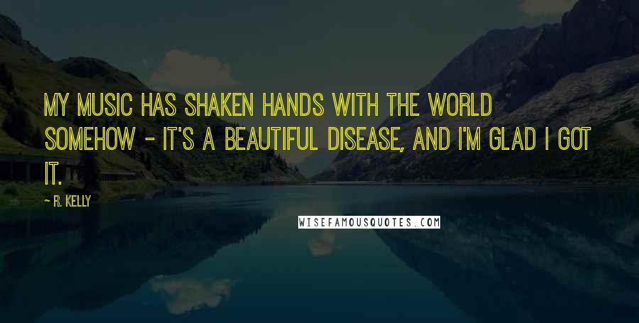 R. Kelly Quotes: My music has shaken hands with the world somehow - it's a beautiful disease, and I'm glad I got it.