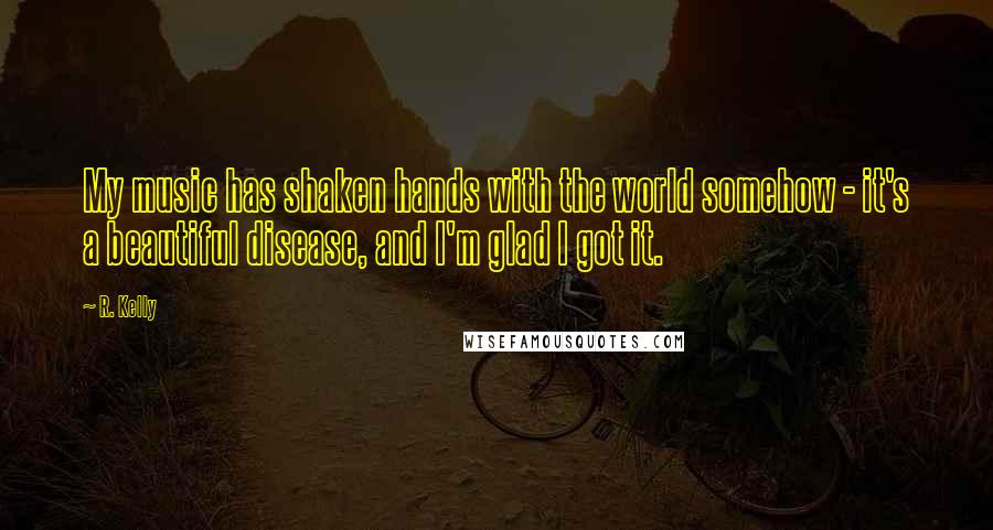 R. Kelly Quotes: My music has shaken hands with the world somehow - it's a beautiful disease, and I'm glad I got it.