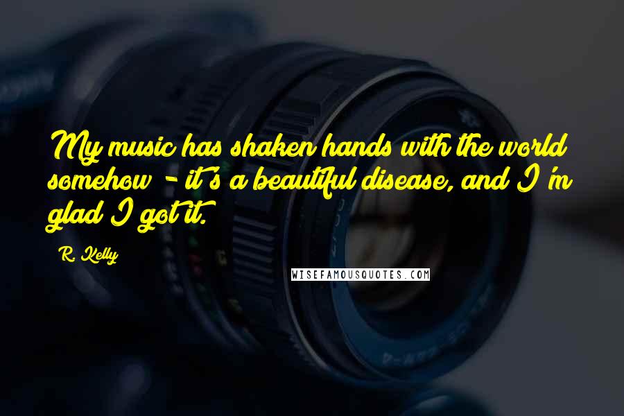 R. Kelly Quotes: My music has shaken hands with the world somehow - it's a beautiful disease, and I'm glad I got it.