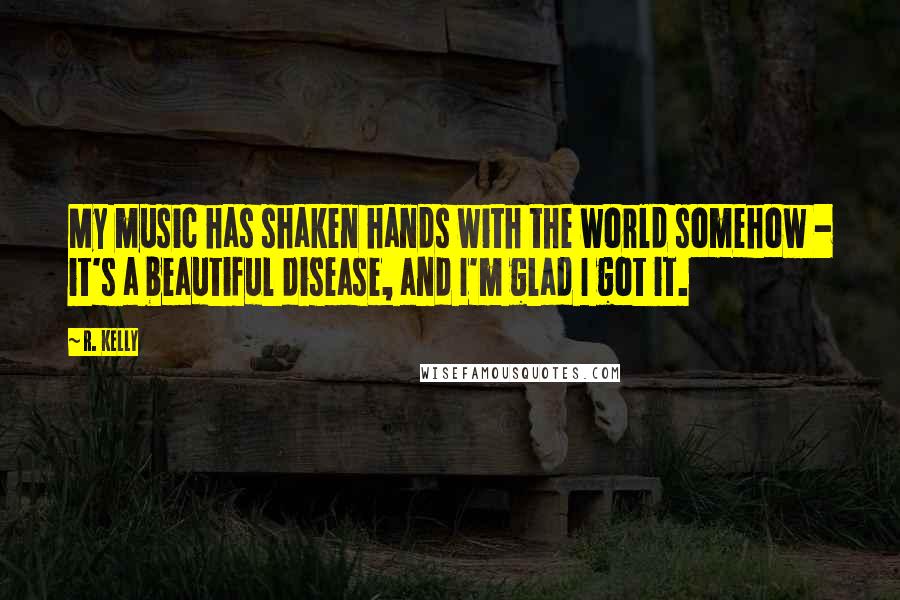 R. Kelly Quotes: My music has shaken hands with the world somehow - it's a beautiful disease, and I'm glad I got it.
