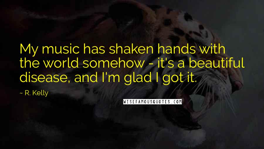 R. Kelly Quotes: My music has shaken hands with the world somehow - it's a beautiful disease, and I'm glad I got it.