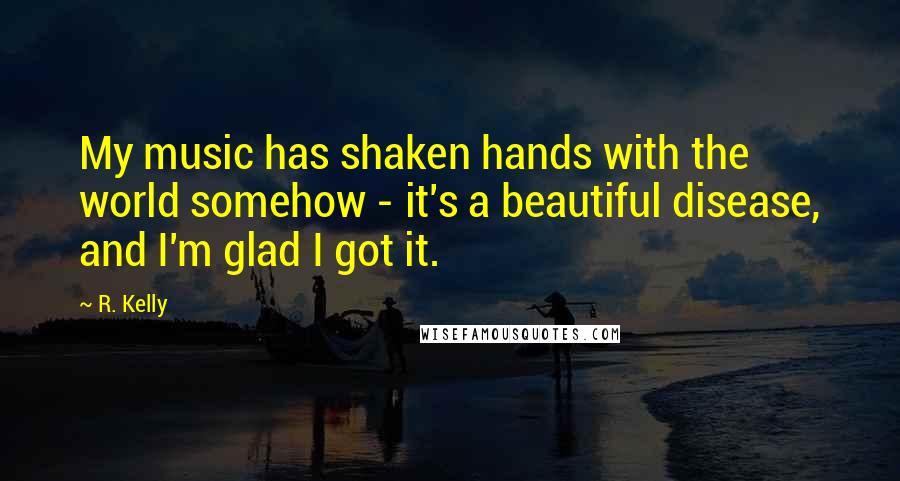 R. Kelly Quotes: My music has shaken hands with the world somehow - it's a beautiful disease, and I'm glad I got it.