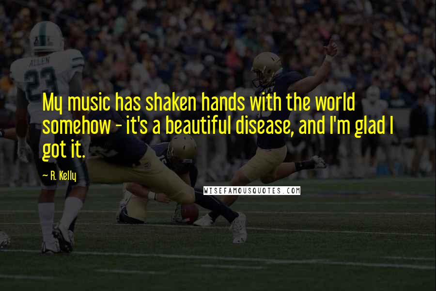 R. Kelly Quotes: My music has shaken hands with the world somehow - it's a beautiful disease, and I'm glad I got it.