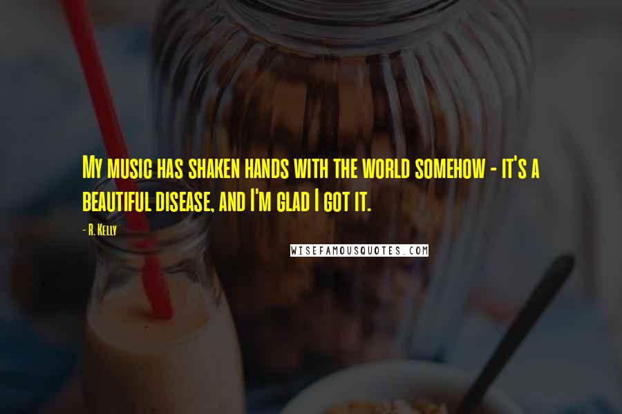 R. Kelly Quotes: My music has shaken hands with the world somehow - it's a beautiful disease, and I'm glad I got it.