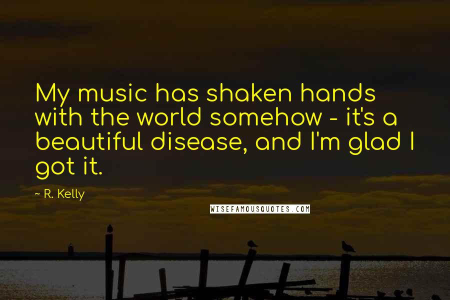 R. Kelly Quotes: My music has shaken hands with the world somehow - it's a beautiful disease, and I'm glad I got it.