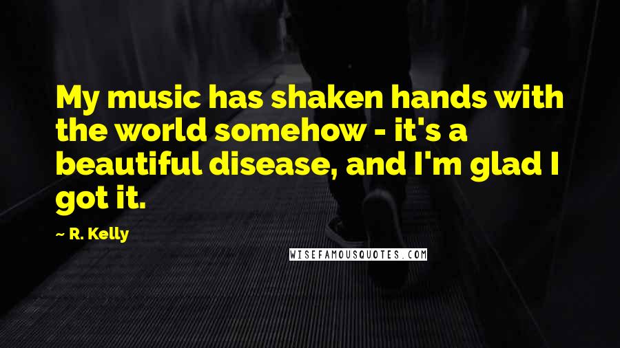 R. Kelly Quotes: My music has shaken hands with the world somehow - it's a beautiful disease, and I'm glad I got it.
