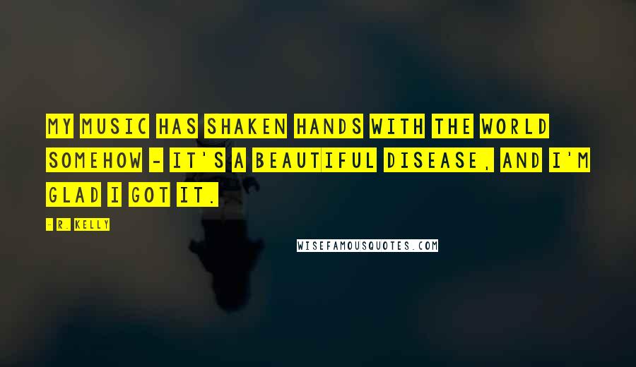 R. Kelly Quotes: My music has shaken hands with the world somehow - it's a beautiful disease, and I'm glad I got it.