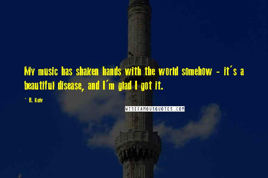 R. Kelly Quotes: My music has shaken hands with the world somehow - it's a beautiful disease, and I'm glad I got it.