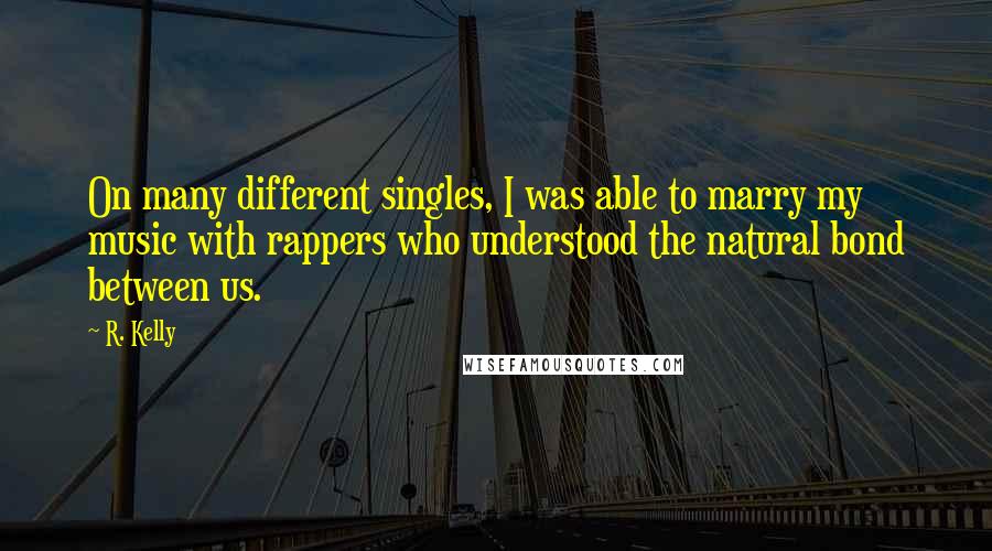 R. Kelly Quotes: On many different singles, I was able to marry my music with rappers who understood the natural bond between us.