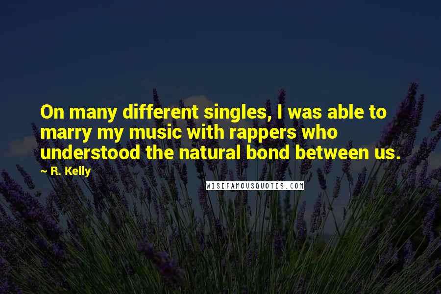 R. Kelly Quotes: On many different singles, I was able to marry my music with rappers who understood the natural bond between us.