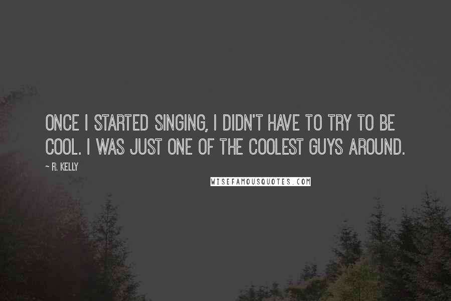 R. Kelly Quotes: Once I started singing, I didn't have to try to be cool. I was just one of the coolest guys around.