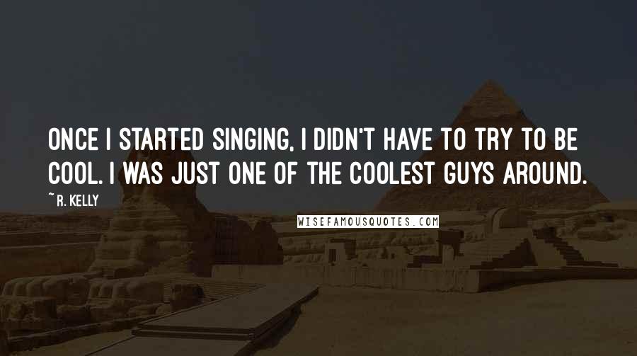 R. Kelly Quotes: Once I started singing, I didn't have to try to be cool. I was just one of the coolest guys around.