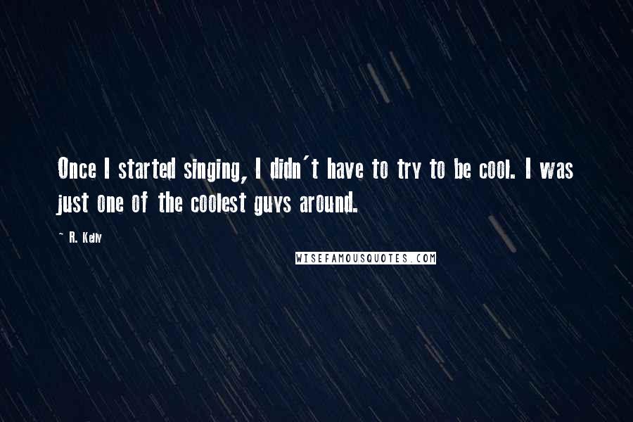 R. Kelly Quotes: Once I started singing, I didn't have to try to be cool. I was just one of the coolest guys around.