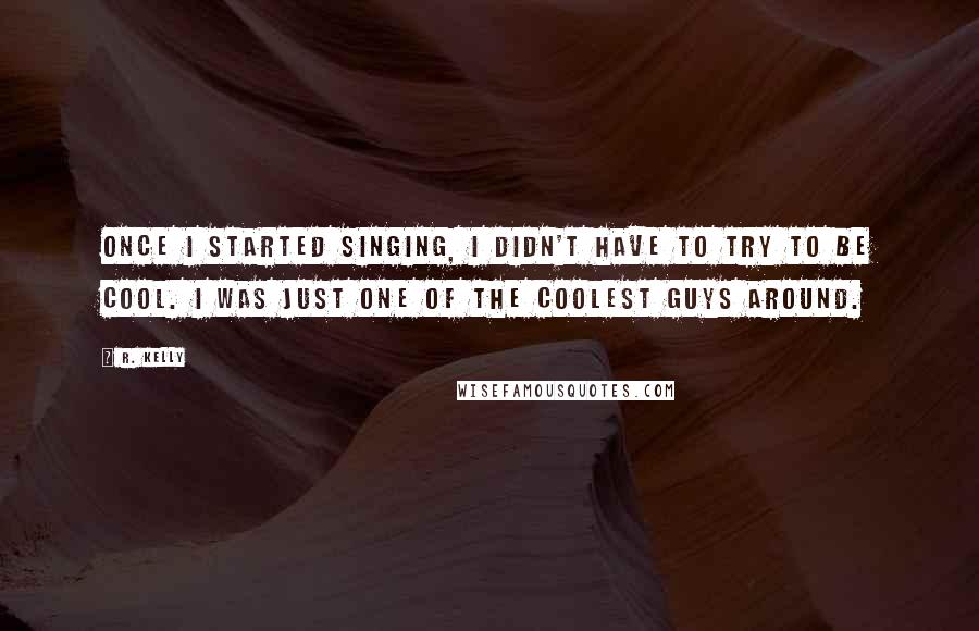 R. Kelly Quotes: Once I started singing, I didn't have to try to be cool. I was just one of the coolest guys around.