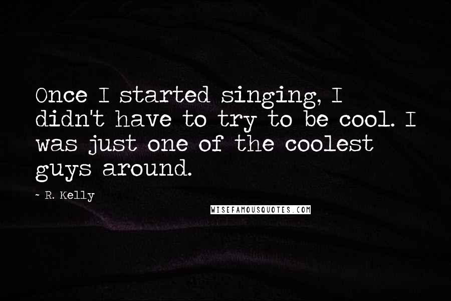 R. Kelly Quotes: Once I started singing, I didn't have to try to be cool. I was just one of the coolest guys around.