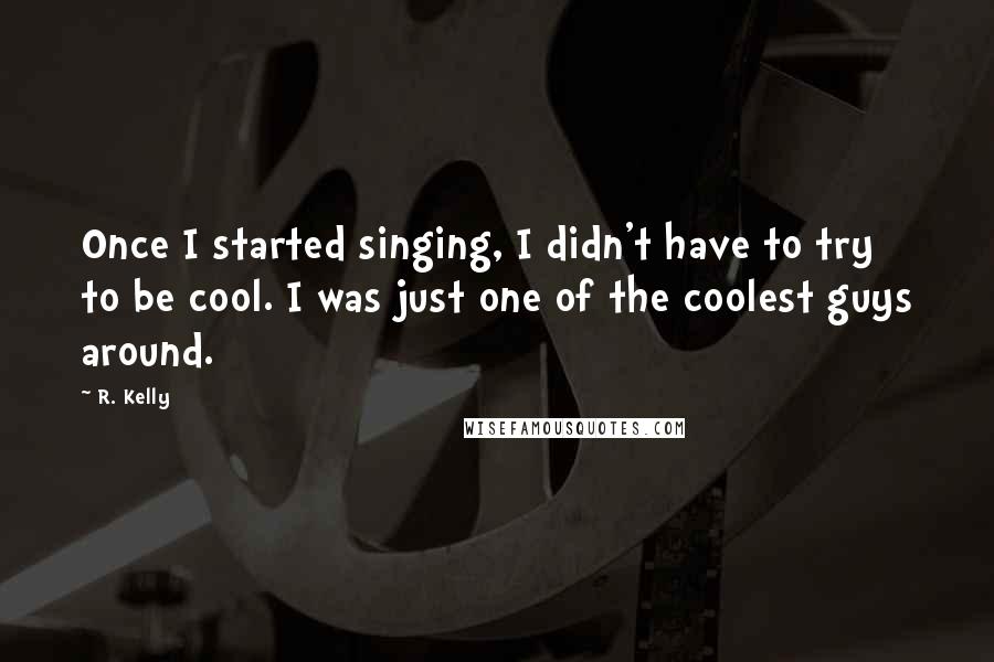 R. Kelly Quotes: Once I started singing, I didn't have to try to be cool. I was just one of the coolest guys around.