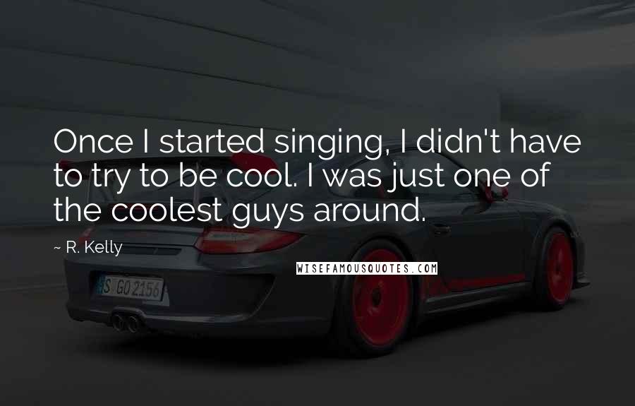 R. Kelly Quotes: Once I started singing, I didn't have to try to be cool. I was just one of the coolest guys around.