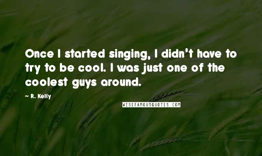 R. Kelly Quotes: Once I started singing, I didn't have to try to be cool. I was just one of the coolest guys around.