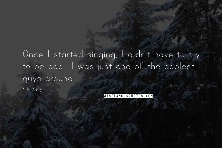 R. Kelly Quotes: Once I started singing, I didn't have to try to be cool. I was just one of the coolest guys around.