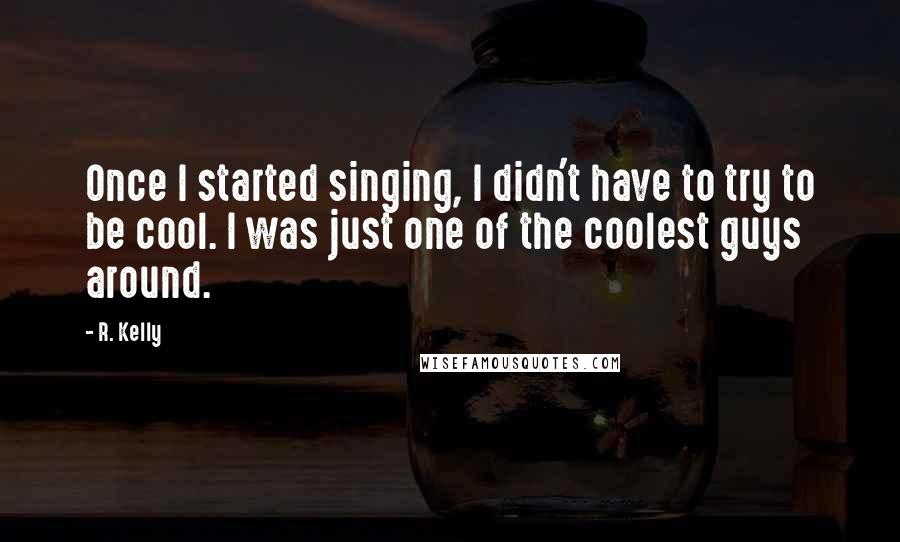 R. Kelly Quotes: Once I started singing, I didn't have to try to be cool. I was just one of the coolest guys around.