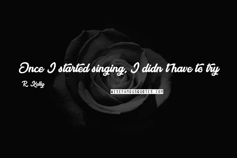 R. Kelly Quotes: Once I started singing, I didn't have to try to be cool. I was just one of the coolest guys around.