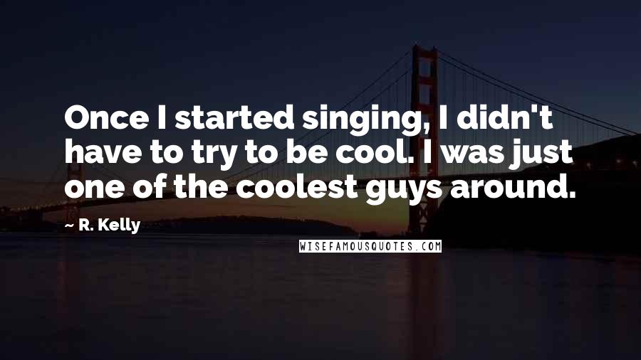 R. Kelly Quotes: Once I started singing, I didn't have to try to be cool. I was just one of the coolest guys around.