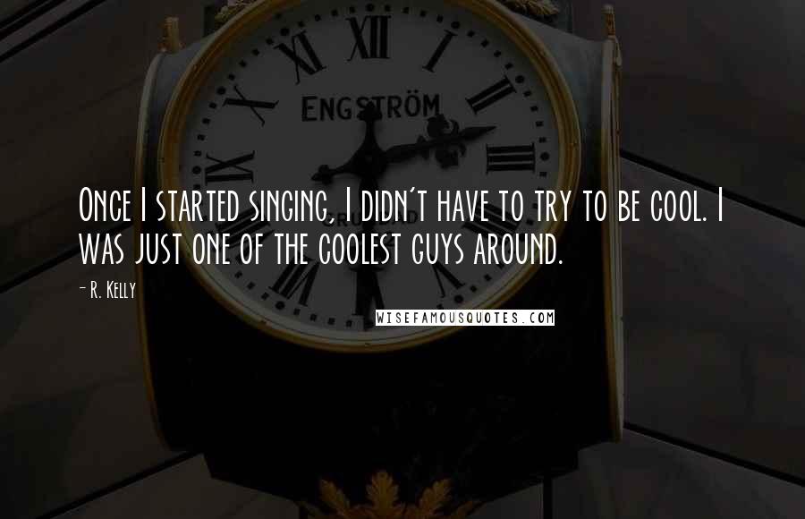 R. Kelly Quotes: Once I started singing, I didn't have to try to be cool. I was just one of the coolest guys around.