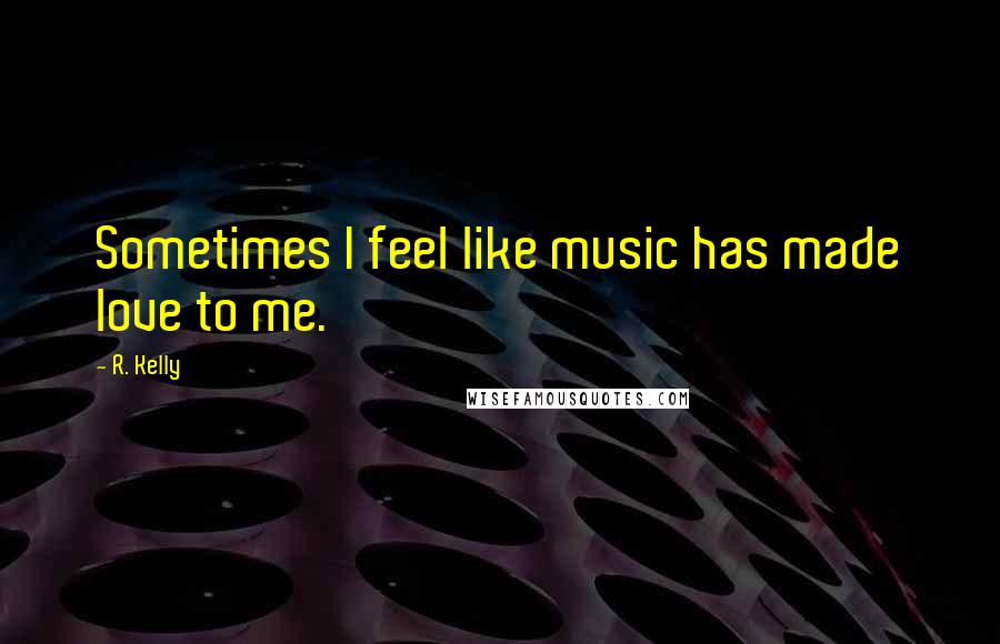 R. Kelly Quotes: Sometimes I feel like music has made love to me.