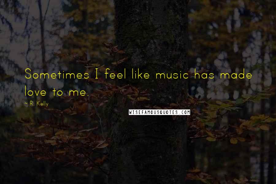 R. Kelly Quotes: Sometimes I feel like music has made love to me.
