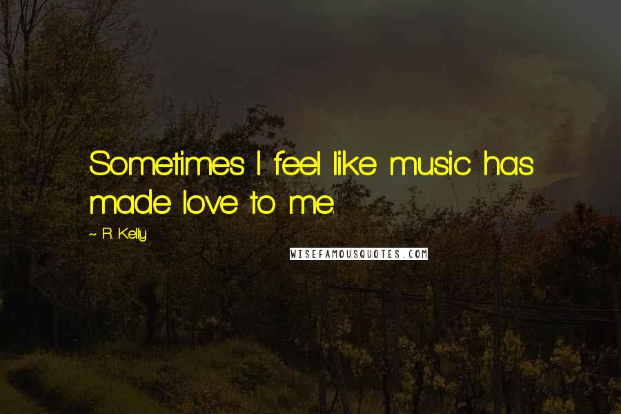 R. Kelly Quotes: Sometimes I feel like music has made love to me.