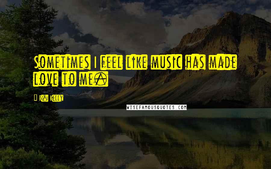 R. Kelly Quotes: Sometimes I feel like music has made love to me.